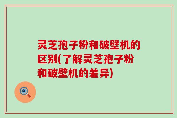 灵芝孢子粉和破壁机的区别(了解灵芝孢子粉和破壁机的差异)