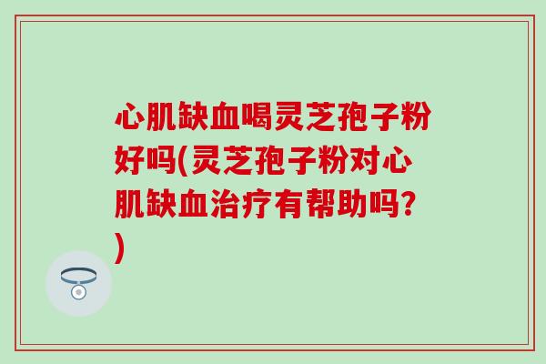 心肌缺血喝灵芝孢子粉好吗(灵芝孢子粉对心肌缺血治疗有帮助吗？)