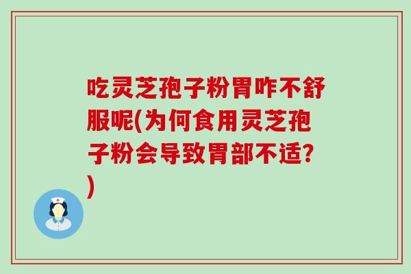 吃灵芝孢子粉胃咋不舒服呢(为何食用灵芝孢子粉会导致胃部不适？)