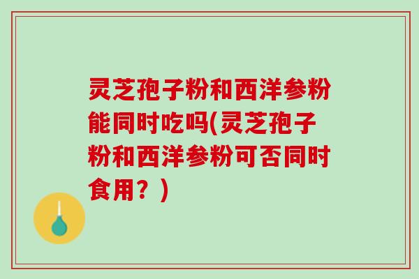 灵芝孢子粉和西洋参粉能同时吃吗(灵芝孢子粉和西洋参粉可否同时食用？)