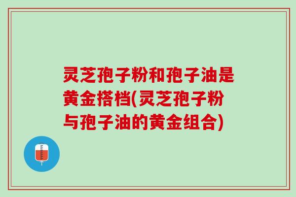 灵芝孢子粉和孢子油是黄金搭档(灵芝孢子粉与孢子油的黄金组合) 灵芝孢子粉和孢子油是黄金搭档(灵芝孢子粉与孢子油的黄金组合)