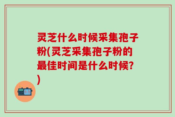 灵芝什么时候采集孢子粉(灵芝采集孢子粉的最佳时间是什么时候？)
