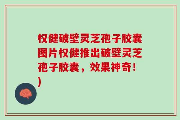 权健破壁灵芝孢子胶囊图片权健推出破壁灵芝孢子胶囊，效果神奇！)