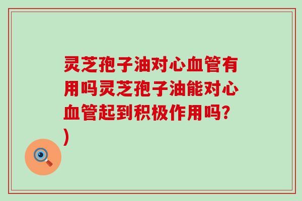 灵芝孢子油对心有用吗灵芝孢子油能对心起到积极作用吗?) 灵芝孢子油对心有用吗灵芝孢子油能对心起到积极作用吗?)