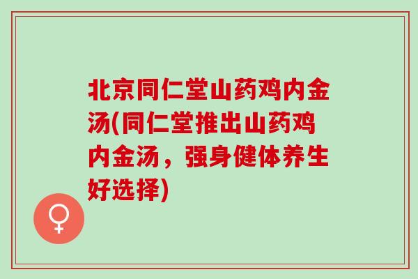 北京同仁堂山药鸡内金汤(同仁堂推出山药鸡内金汤，强身健体养生好选择)