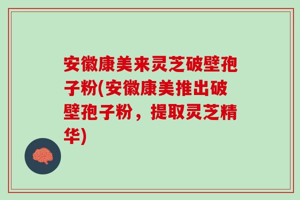 安徽康美来灵芝破壁孢子粉(安徽康美推出破壁孢子粉，提取灵芝精华)