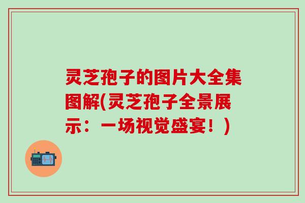 灵芝孢子的图片大全集图解(灵芝孢子全景展示：一场视觉盛宴！)
