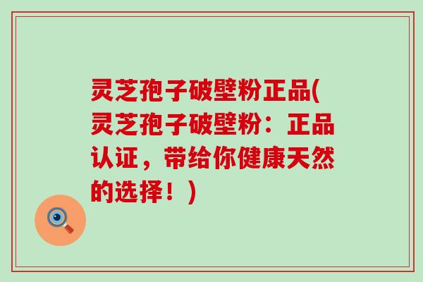灵芝孢子破壁粉正品(灵芝孢子破壁粉：正品认证，带给你健康天然的选择！)