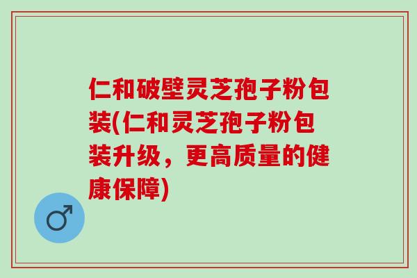 仁和破壁灵芝孢子粉包装(仁和灵芝孢子粉包装升级，更高质量的健康保障)