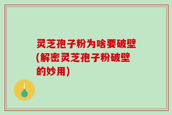 灵芝孢子粉为啥要破壁(解密灵芝孢子粉破壁的妙用)