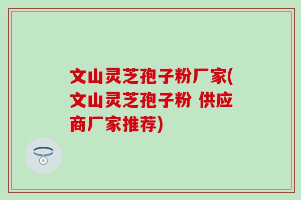 文山灵芝孢子粉厂家(文山灵芝孢子粉 供应商厂家推荐)