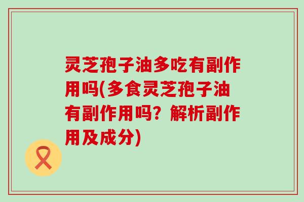 灵芝孢子油多吃有副作用吗(多食灵芝孢子油有副作用吗？解析副作用及成分)