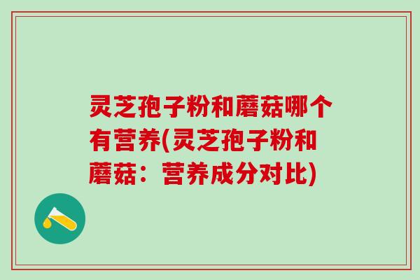 灵芝孢子粉和蘑菇哪个有营养(灵芝孢子粉和蘑菇：营养成分对比)