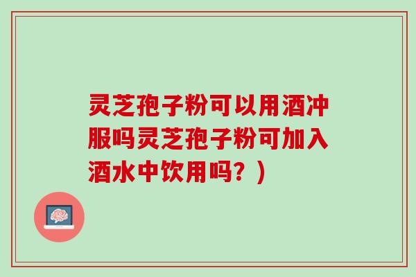 灵芝孢子粉可以用酒冲服吗灵芝孢子粉可加入酒水中饮用吗？)