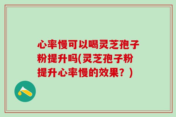 心率慢可以喝灵芝孢子粉提升吗(灵芝孢子粉提升心率慢的效果？)