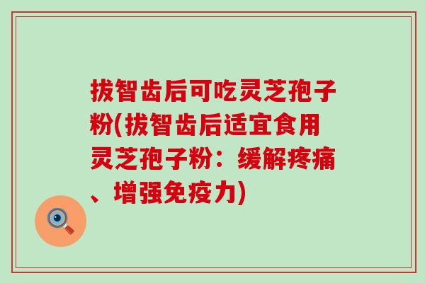 拔智齿后可吃灵芝孢子粉(拔智齿后适宜食用灵芝孢子粉：缓解疼痛、增强免疫力)