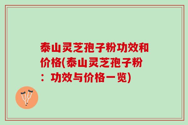 泰山灵芝孢子粉功效和价格(泰山灵芝孢子粉：功效与价格一览)