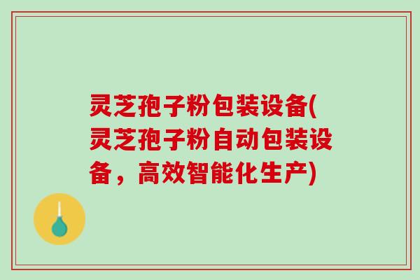 灵芝孢子粉包装设备(灵芝孢子粉自动包装设备，高效智能化生产)