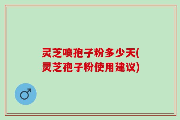 灵芝喷孢子粉多少天(灵芝孢子粉使用建议)