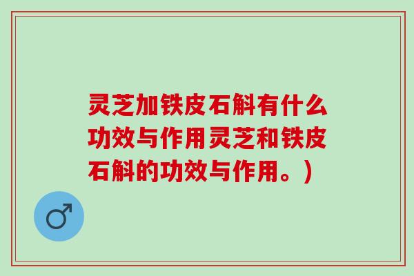 灵芝加铁皮石斛有什么功效与作用灵芝和铁皮石斛的功效与作用。)