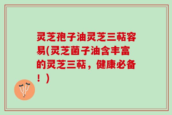 灵芝孢子油灵芝三萜容易(灵芝菌子油含丰富的灵芝三萜，健康必备！)
