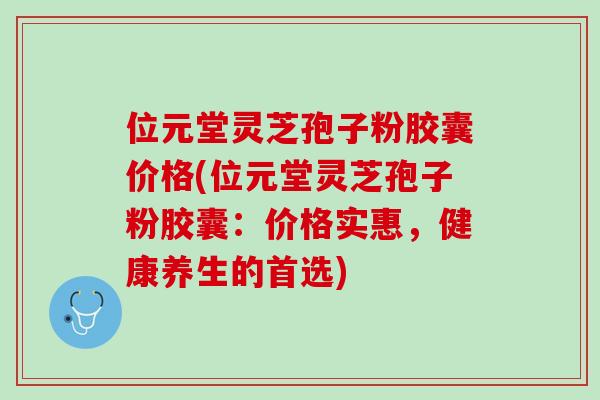 位元堂灵芝孢子粉胶囊价格(位元堂灵芝孢子粉胶囊：价格实惠，健康养生的首选)