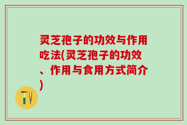 灵芝孢子的功效与作用吃法(灵芝孢子的功效、作用与食用方式简介)