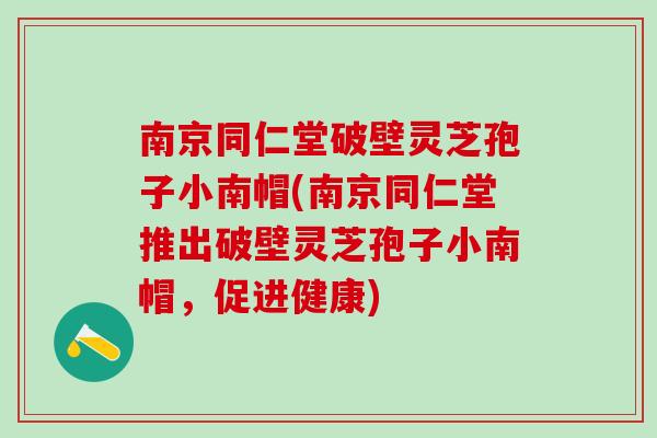 南京同仁堂破壁灵芝孢子小南帽(南京同仁堂推出破壁灵芝孢子小南帽，促进健康)