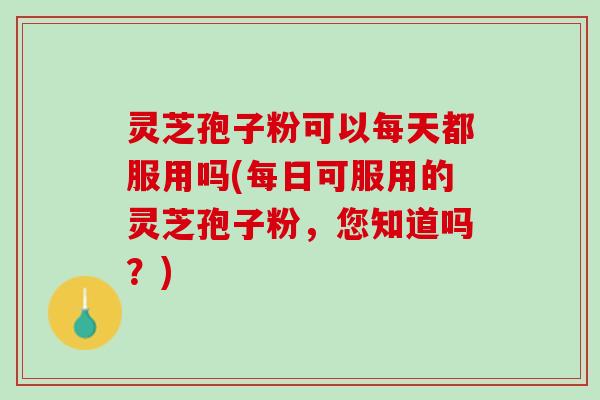 灵芝孢子粉可以每天都服用吗(每日可服用的灵芝孢子粉，您知道吗？)