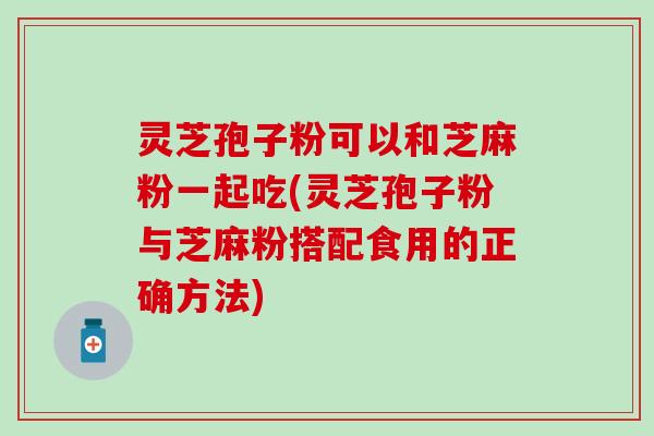 灵芝孢子粉可以和芝麻粉一起吃(灵芝孢子粉与芝麻粉搭配食用的正确方法)