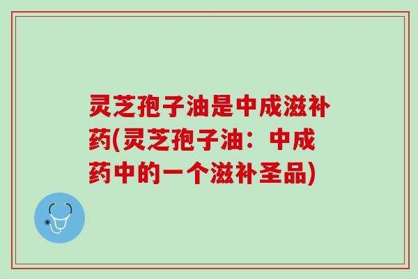 灵芝孢子油是中成滋补药(灵芝孢子油：中成药中的一个滋补圣品)