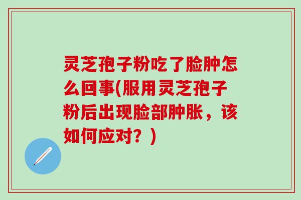 灵芝孢子粉吃了脸肿怎么回事(服用灵芝孢子粉后出现脸部肿胀，该如何应对？)