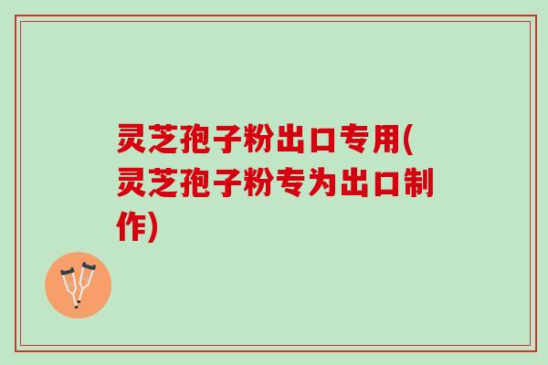 灵芝孢子粉出口专用(灵芝孢子粉专为出口制作)