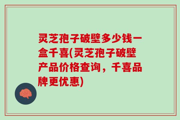 灵芝孢子破壁多少钱一盒千喜(灵芝孢子破壁产品价格查询，千喜品牌更优惠)