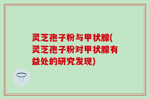 灵芝孢子粉与甲状腺(灵芝孢子粉对甲状腺有益处的研究发现)