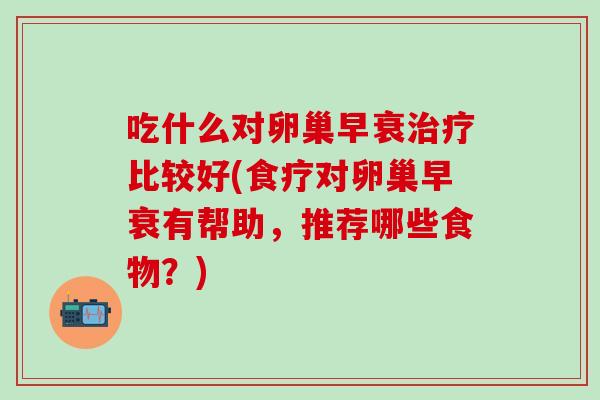 吃什么对卵巢早衰治疗比较好(食疗对卵巢早衰有帮助，推荐哪些食物？)