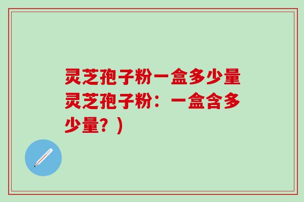 灵芝孢子粉一盒多少量灵芝孢子粉：一盒含多少量？)