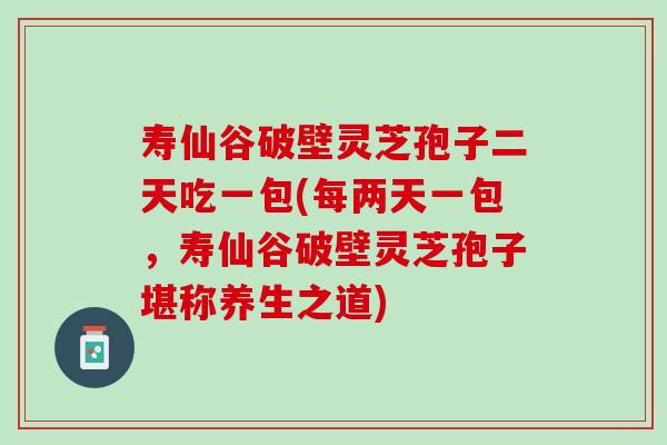 寿仙谷破壁灵芝孢子二天吃一包(每两天一包，寿仙谷破壁灵芝孢子堪称养生之道)