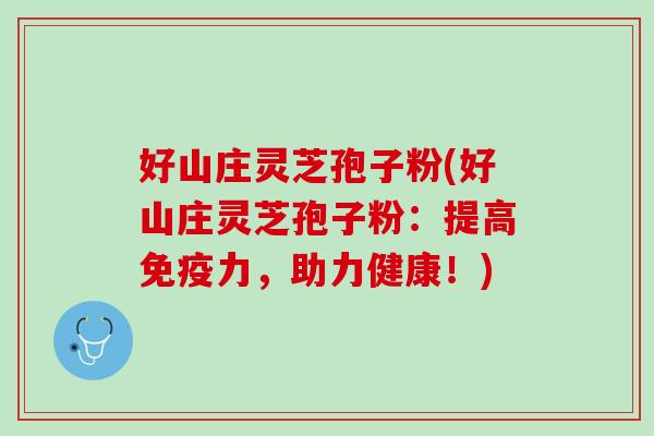 好山庄灵芝孢子粉(好山庄灵芝孢子粉：提高免疫力，助力健康！)