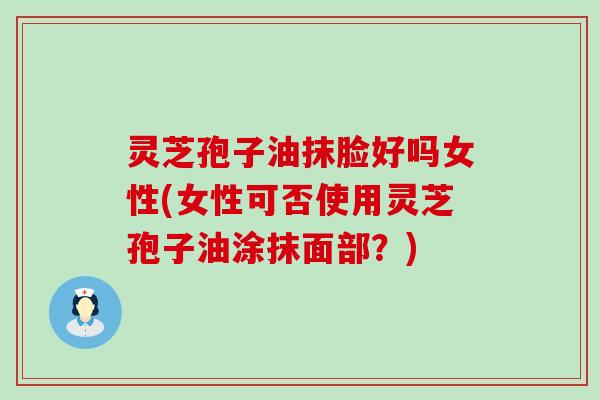 灵芝孢子油抹脸好吗女性(女性可否使用灵芝孢子油涂抹面部？)