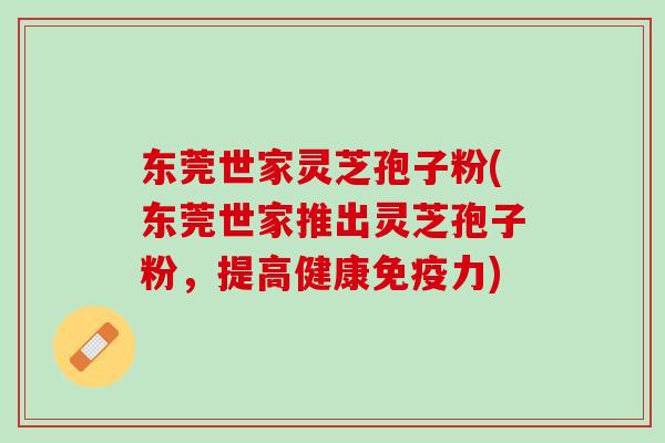 东莞世家灵芝孢子粉(东莞世家推出灵芝孢子粉，提高健康免疫力)