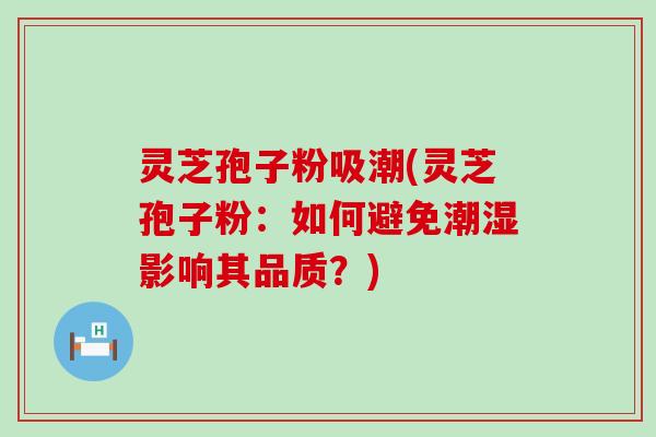 灵芝孢子粉吸潮(灵芝孢子粉：如何避免潮湿影响其品质？)