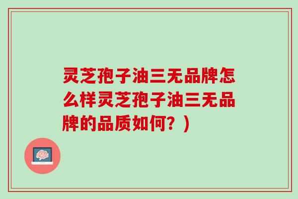 灵芝孢子油三无品牌怎么样灵芝孢子油三无品牌的品质如何?) 灵芝孢子油三无品牌怎么样灵芝孢子油三无品牌的品质如何?)