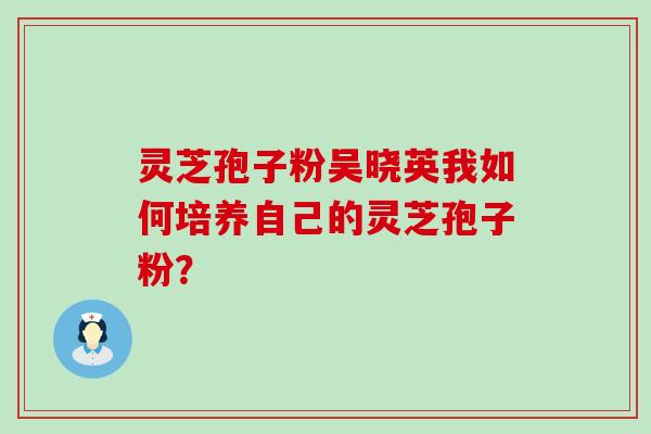 灵芝孢子粉吴晓英我如何培养自己的灵芝孢子粉？