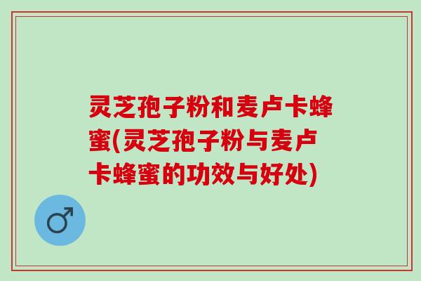 灵芝孢子粉和麦卢卡蜂蜜(灵芝孢子粉与麦卢卡蜂蜜的功效与好处)