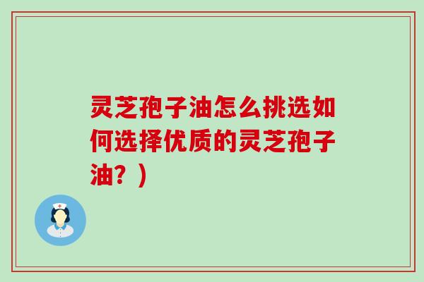 灵芝孢子油怎么挑选如何选择优质的灵芝孢子油？)