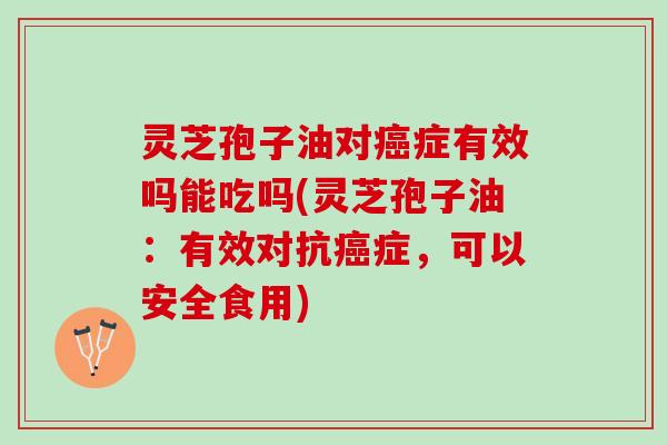 灵芝孢子油对癌症有效吗能吃吗(灵芝孢子油：有效对抗癌症，可以安全食用)