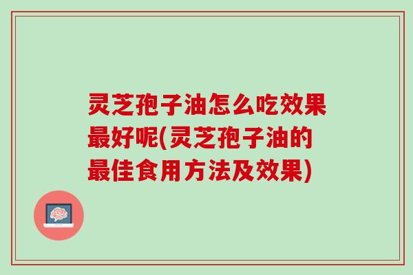 灵芝孢子油怎么吃效果最好呢(灵芝孢子油的最佳食用方法及效果)