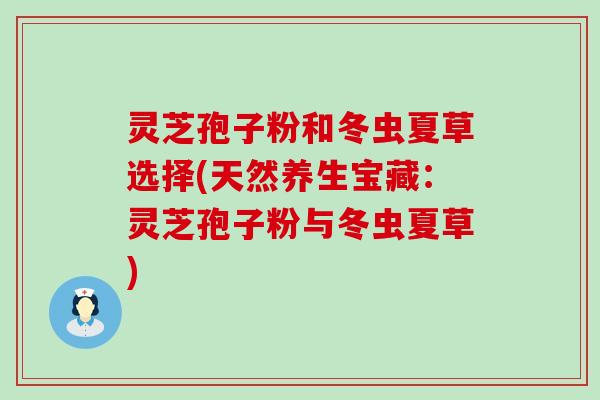 灵芝孢子粉和冬虫夏草选择(天然养生宝藏：灵芝孢子粉与冬虫夏草)