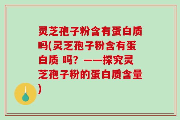 灵芝孢子粉含有蛋白质吗(灵芝孢子粉含有蛋白质 吗？——探究灵芝孢子粉的蛋白质含量)
